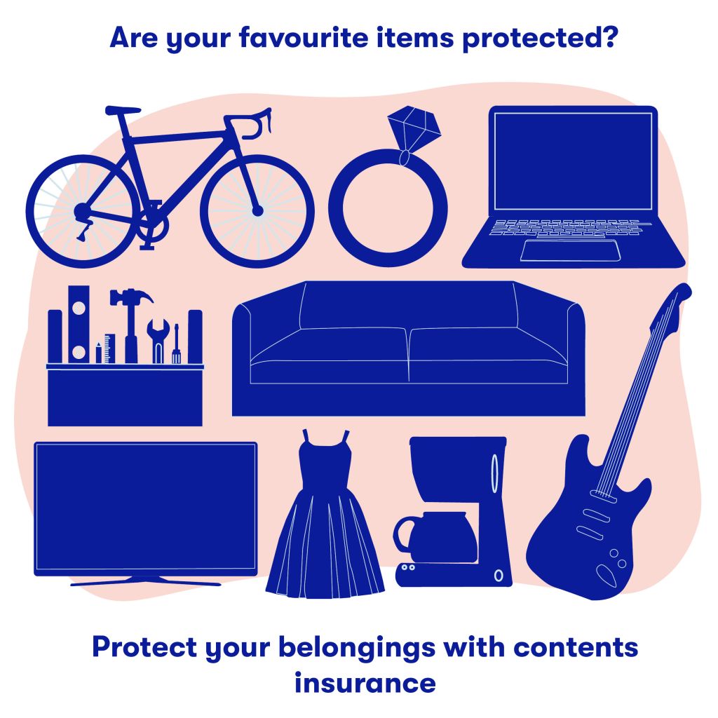 Are your favourite items protected? Protect your belongings with contents insurance. 